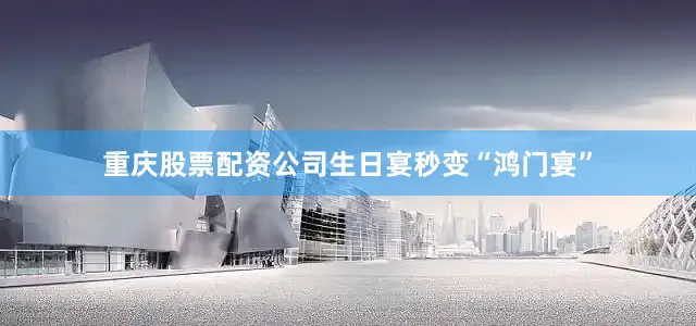 重庆股票配资公司生日宴秒变“鸿门宴”