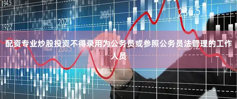 配资专业炒股投资不得录用为公务员或参照公务员法管理的工作人员