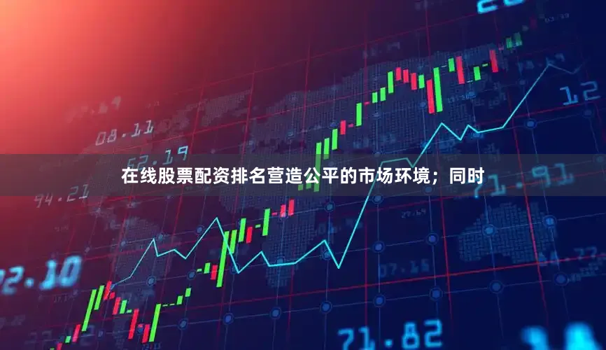在线股票配资排名营造公平的市场环境；同时