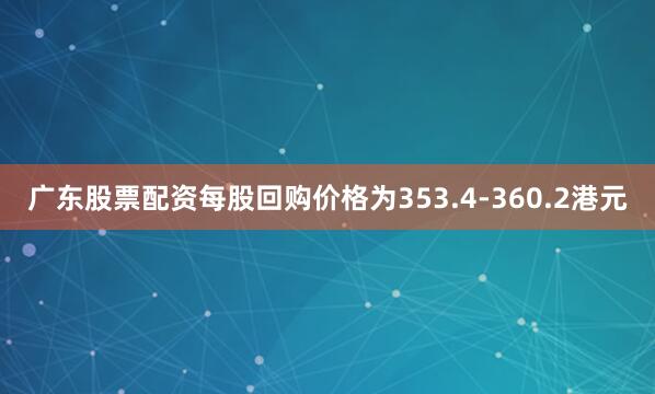 广东股票配资每股回购价格为353.4-360.2港元