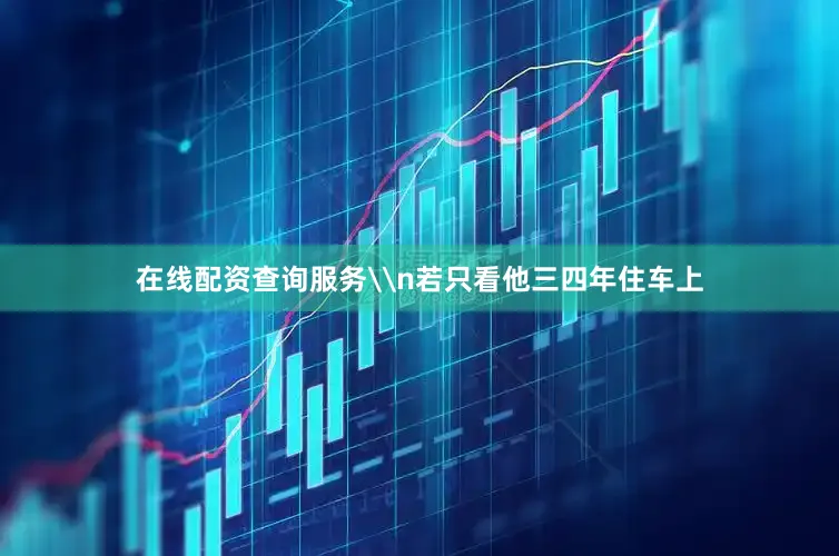 在线配资查询服务\n若只看他三四年住车上