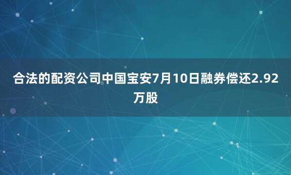 合法的配资公司中国宝安7月10日融券偿还2.92万股