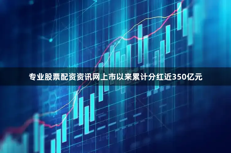专业股票配资资讯网上市以来累计分红近350亿元