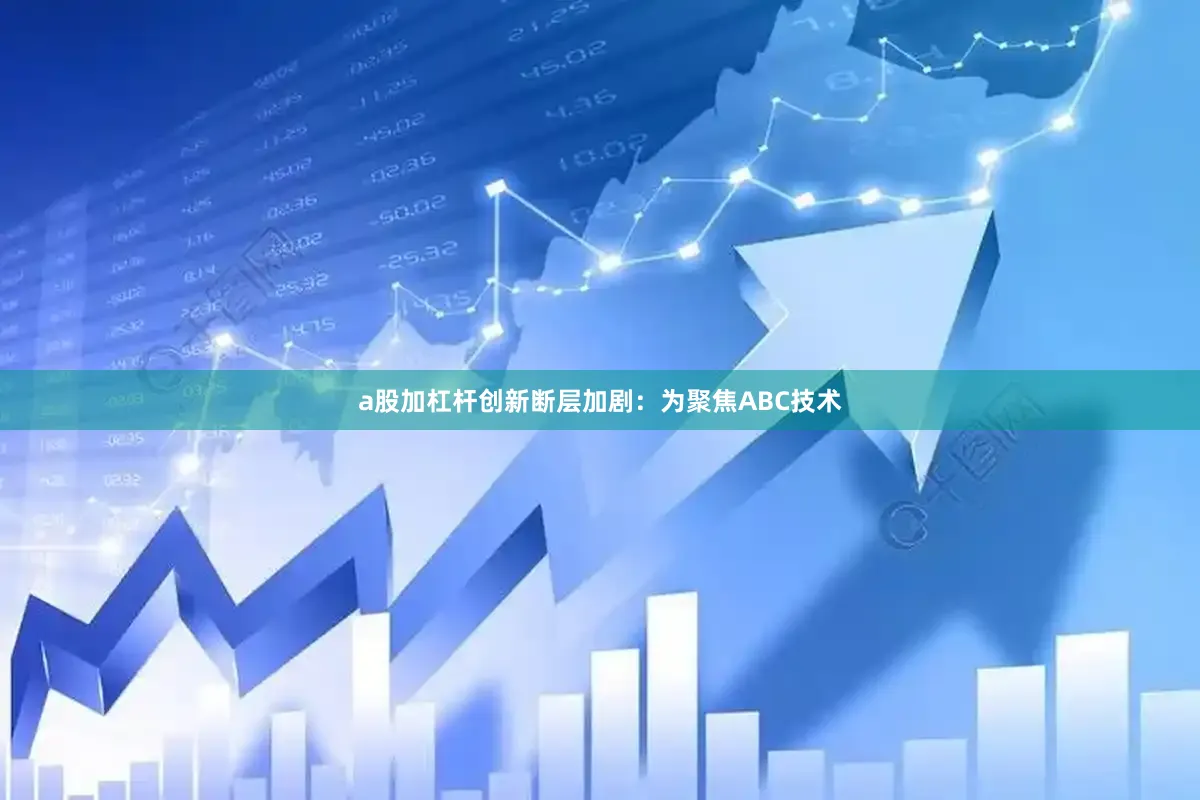a股加杠杆　　创新断层加剧：为聚焦ABC技术