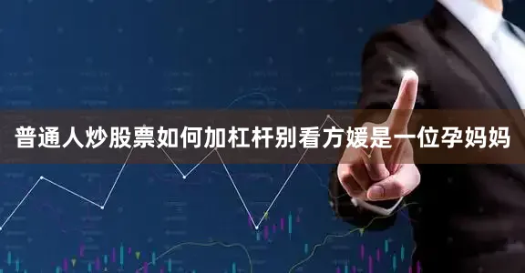普通人炒股票如何加杠杆别看方媛是一位孕妈妈