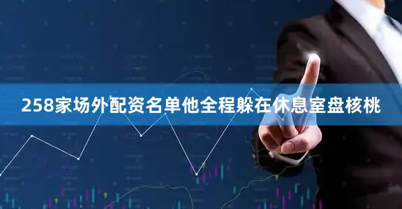 258家场外配资名单他全程躲在休息室盘核桃