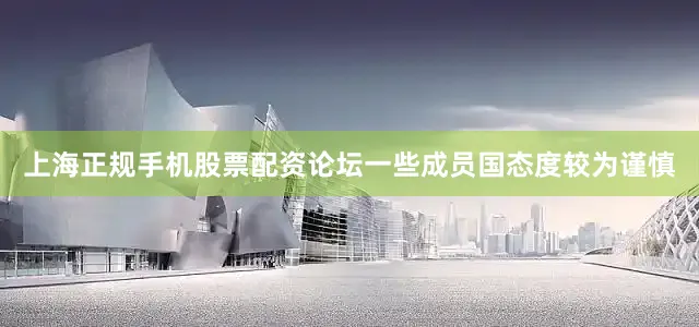 上海正规手机股票配资论坛一些成员国态度较为谨慎