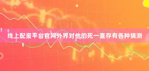 线上配资平台官网外界对他的死一直存有各种猜测