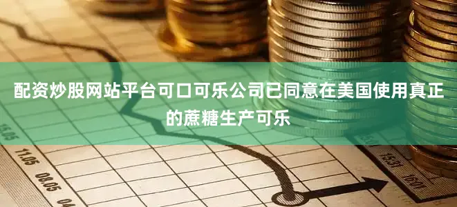 配资炒股网站平台可口可乐公司已同意在美国使用真正的蔗糖生产可乐