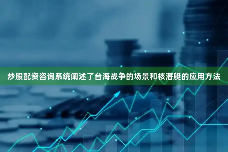 炒股配资咨询系统阐述了台海战争的场景和核潜艇的应用方法