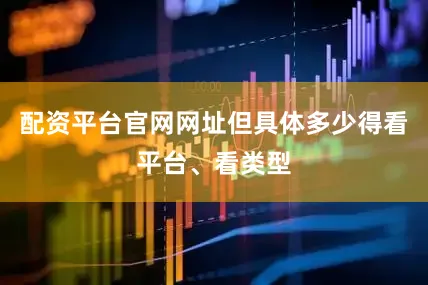 配资平台官网网址但具体多少得看平台、看类型