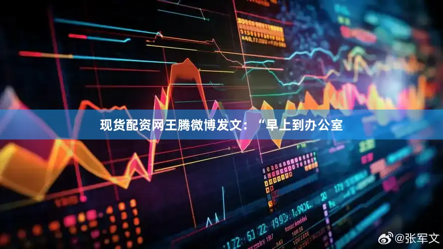 现货配资网王腾微博发文：“早上到办公室