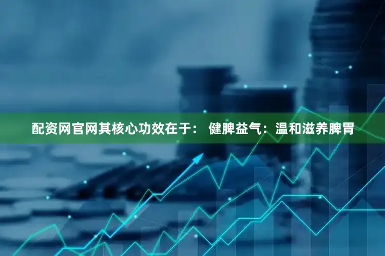 配资网官网其核心功效在于： 健脾益气：温和滋养脾胃