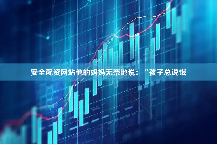 安全配资网站他的妈妈无奈地说：“孩子总说饿