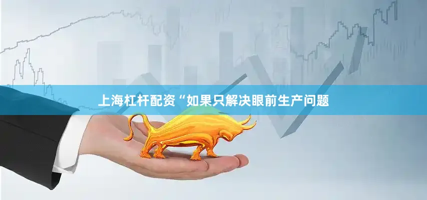 上海杠杆配资“如果只解决眼前生产问题