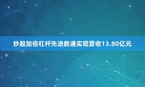 炒股加倍杠杆先进数通实现营收13.80亿元