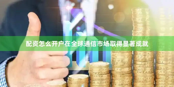 配资怎么开户在全球通信市场取得显著成就