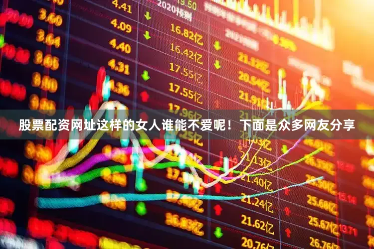 股票配资网址这样的女人谁能不爱呢！下面是众多网友分享