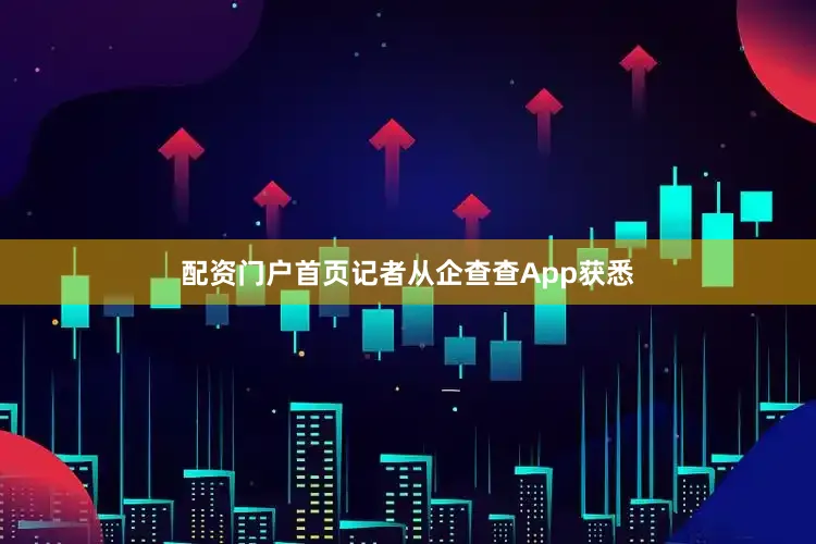 配资门户首页记者从企查查App获悉