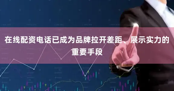 在线配资电话已成为品牌拉开差距、展示实力的重要手段